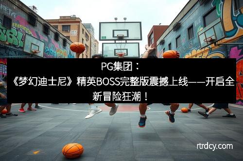 PG集团：《梦幻迪士尼》精英BOSS完整版震撼上线——开启全新冒险狂潮！