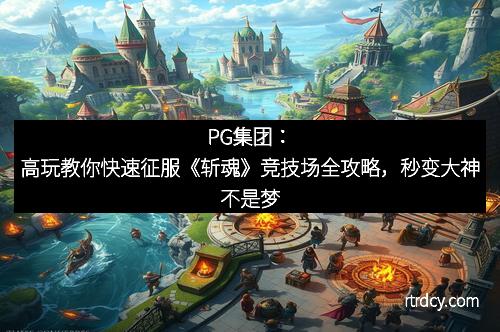 PG集团：高玩教你快速征服《斩魂》竞技场全攻略，秒变大神不是梦