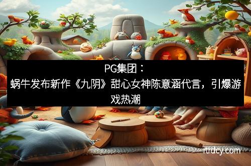 PG集团：蜗牛发布新作《九阴》甜心女神陈意涵代言，引爆游戏热潮