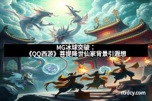MG冰球突破：《QQ西游》菩提降世仙家背景引遐想