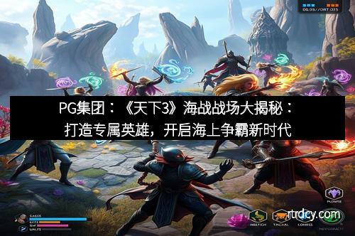 PG集团：《天下3》海战战场大揭秘：打造专属英雄，开启海上争霸新时代